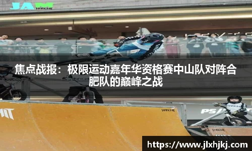 焦点战报：极限运动嘉年华资格赛中山队对阵合肥队的巅峰之战
