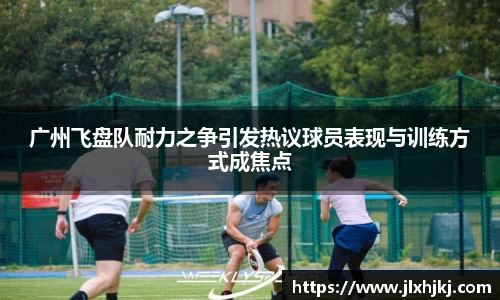 广州飞盘队耐力之争引发热议球员表现与训练方式成焦点