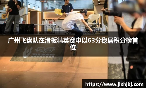 广州飞盘队在滑板精英赛中以63分稳居积分榜首位