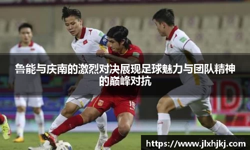 鲁能与庆南的激烈对决展现足球魅力与团队精神的巅峰对抗