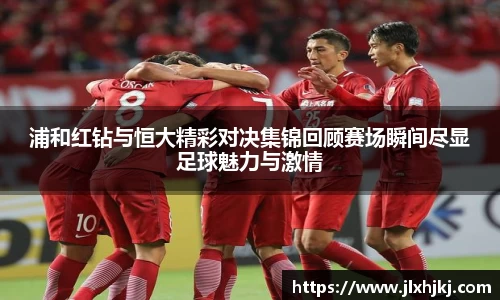 浦和红钻与恒大精彩对决集锦回顾赛场瞬间尽显足球魅力与激情